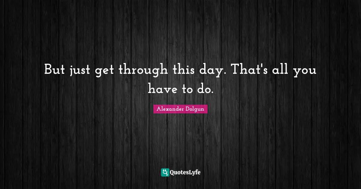 But just get through this day. That's all you have to do.