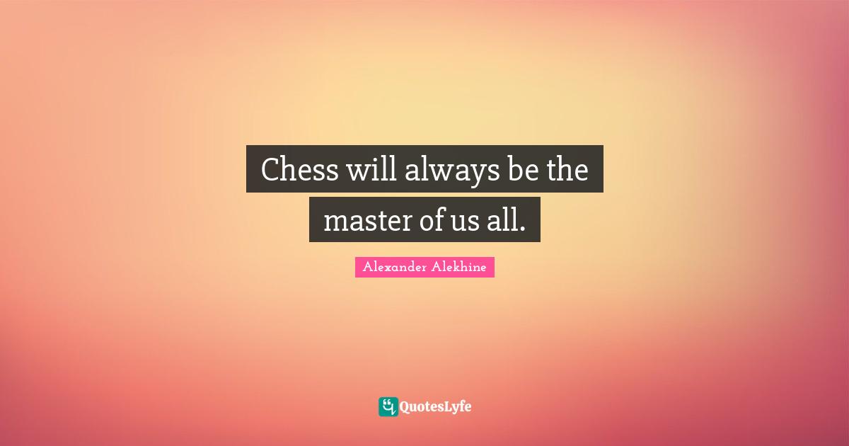 Chess will always be the master of us all.
