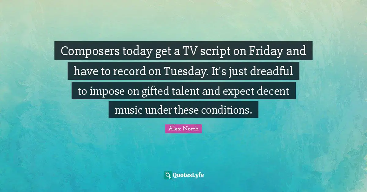 Decent Quotes: "Composers today get a TV script on Friday and have to record on Tuesday. It's just dreadful to impose on gifted talent and expect decent music under these conditions."