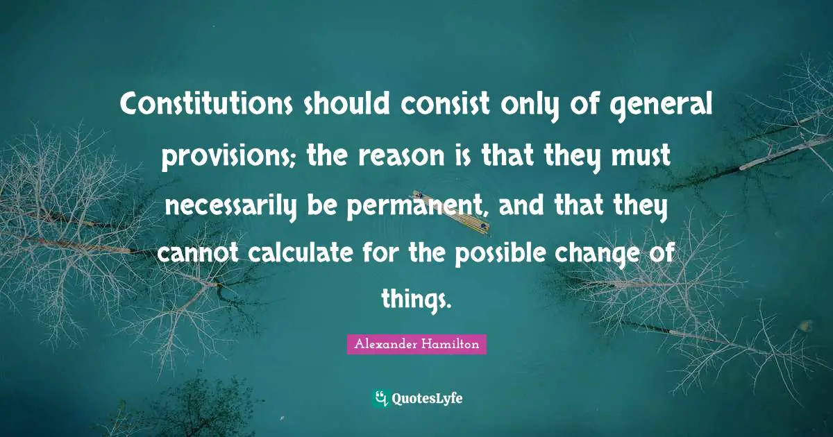 Constitution Of The United States Quotes: "Constitutions should consist only of general provisions; the reason is that they must necessarily be permanent, and that they cannot calculate for the possible change of things."