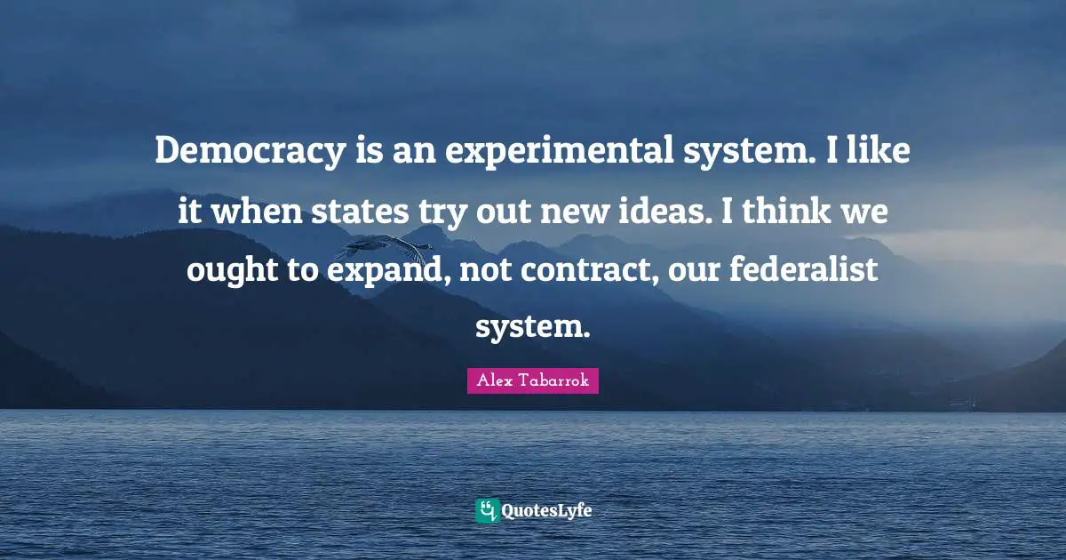 Democracy is an experimental system. I like it when states try out new ideas. I think we ought to expand, not contract, our federalist system.