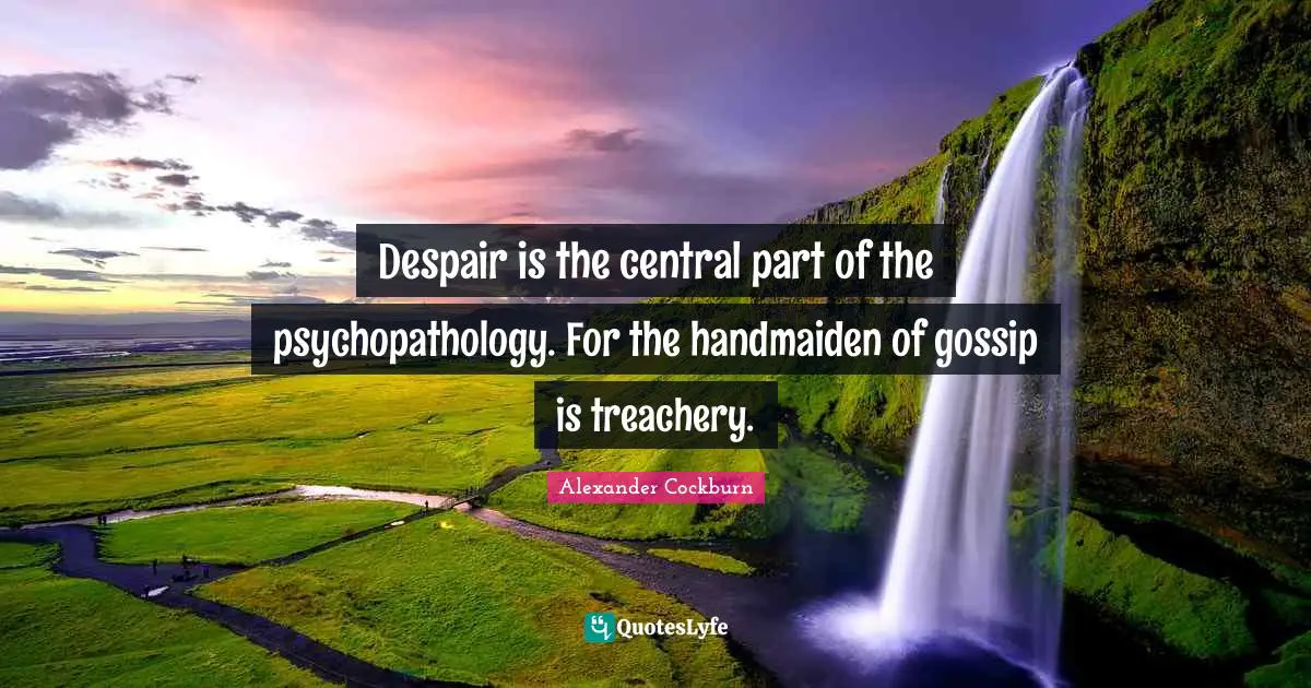 Despair is the central part of the psychopathology. For the handmaiden of gossip is treachery.
