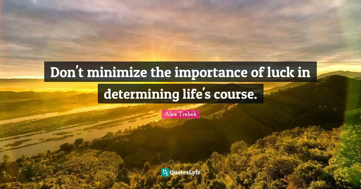 Don't minimize the importance of luck in determining life's course.