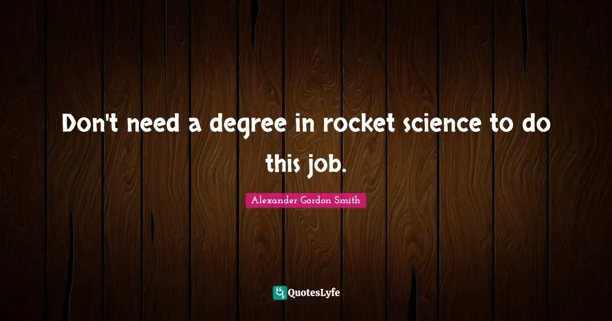 Alexander Gordon Smith Quotes: "Don't need a degree in rocket science to do this job."