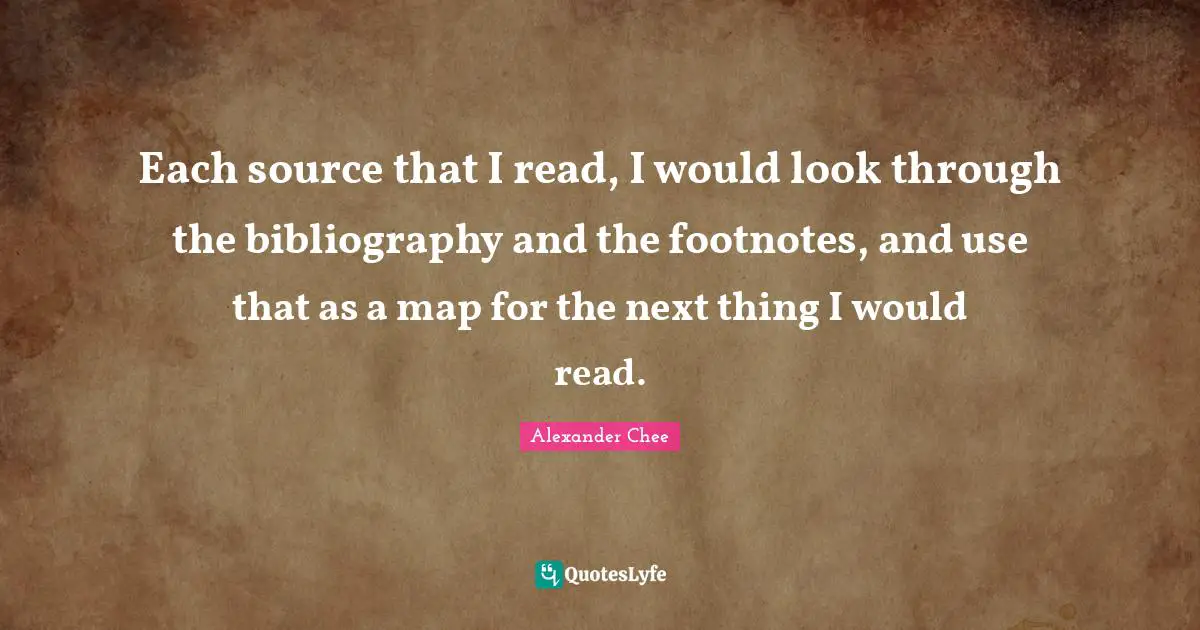 Each source that I read, I would look through the bibliography and the footnotes, and use that as a map for the next thing I would read.