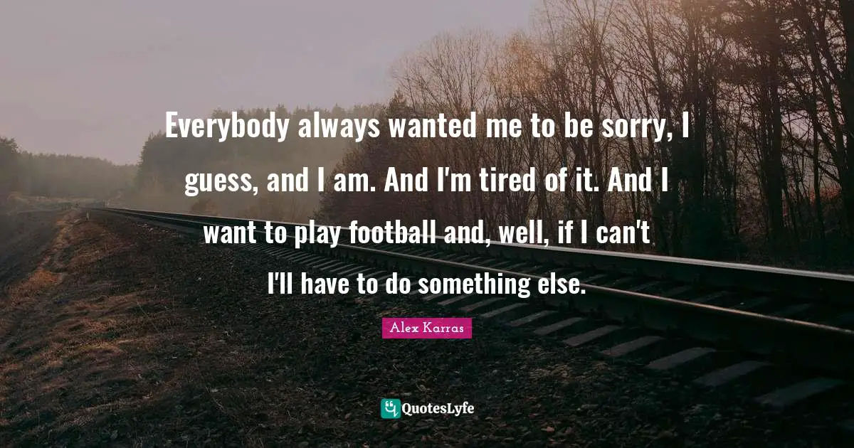 Everybody always wanted me to be sorry, I guess, and I am. And I'm tired of it. And I want to play football and, well, if I can't I'll have to do something else.