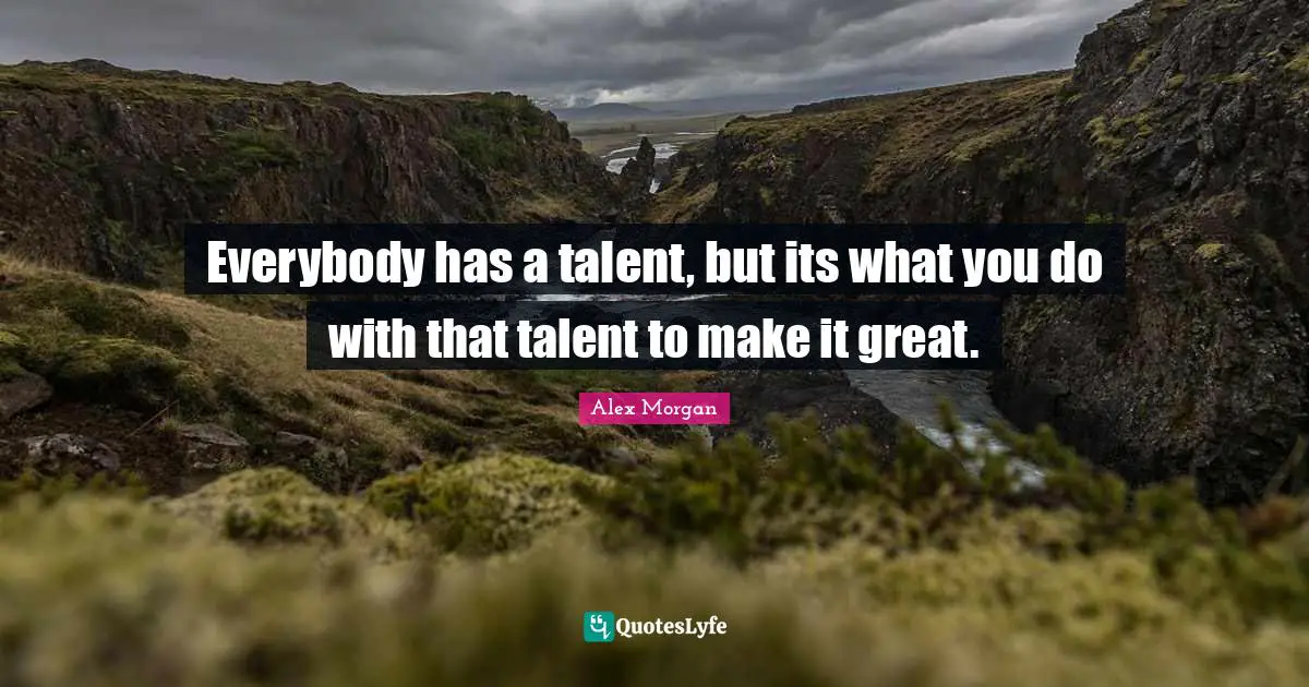 Alex Morgan Quotes: Everybody has a talent, but its what you do with that talent to make it great.
