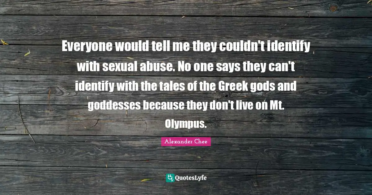 Everyone would tell me they couldn't identify with sexual abuse. No one says they can't identify with the tales of the Greek gods and goddesses because they don't live on Mt. Olympus.