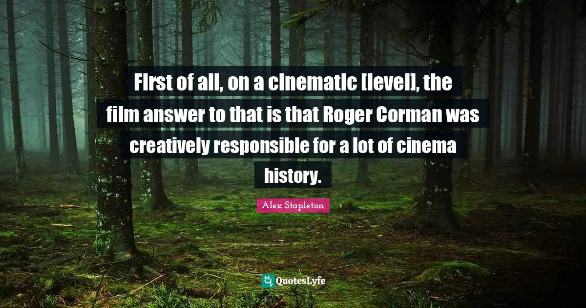 First of all, on a cinematic [level], the film answer to that is that Roger Corman was creatively responsible for a lot of cinema history.