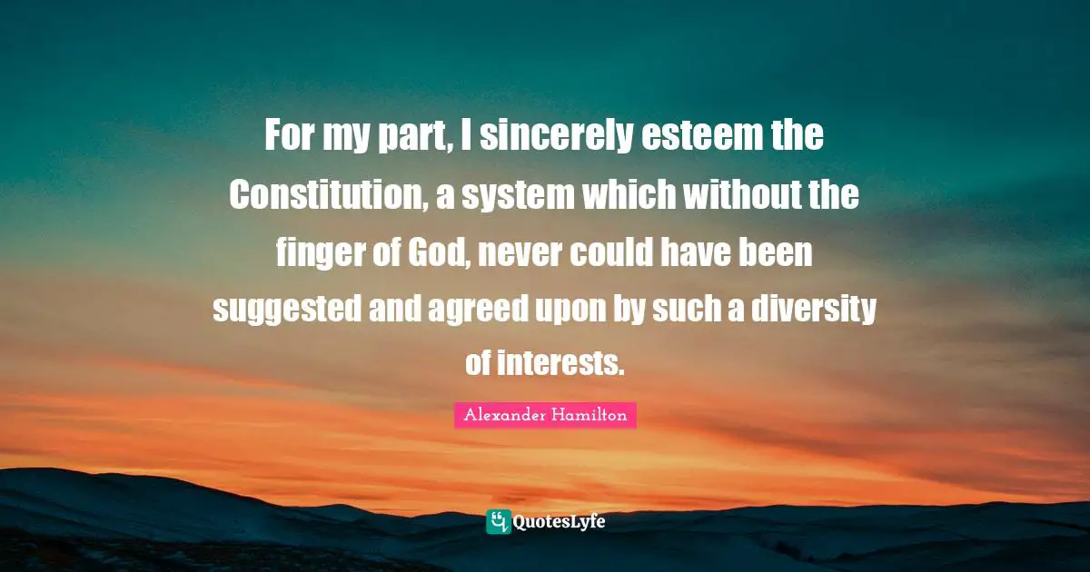 Could Have Been Quotes: "For my part, I sincerely esteem the Constitution, a system which without the finger of God, never could have been suggested and agreed upon by such a diversity of interests."
