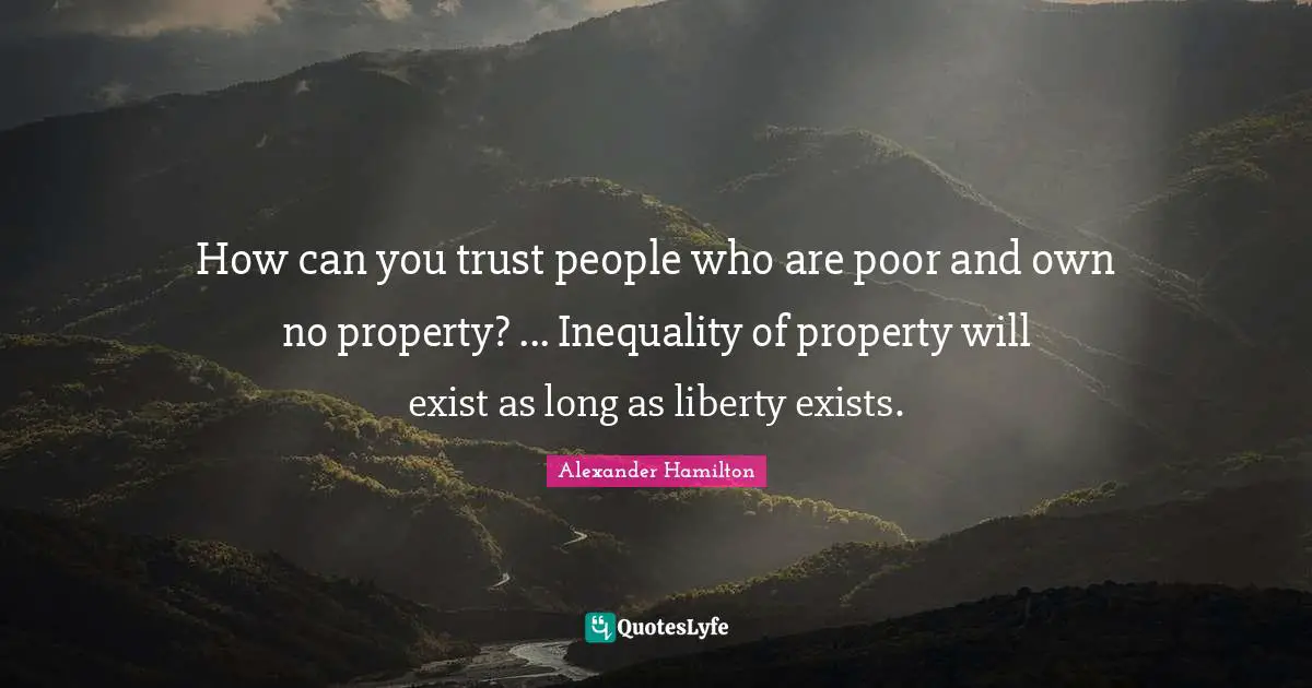 How can you trust people who are poor and own no property? ... Inequality of property will exist as long as liberty exists.