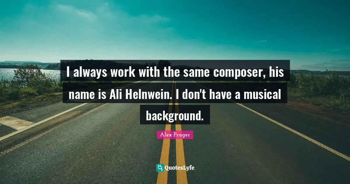 I always work with the same composer, his name is Ali Helnwein. I don't have a musical background.