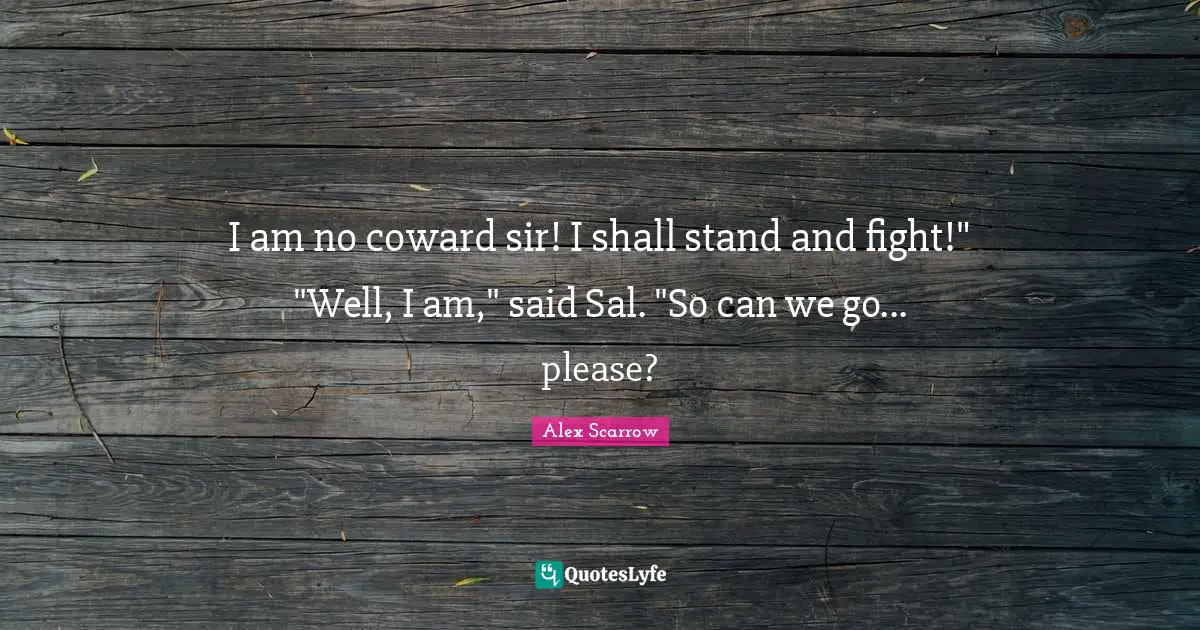 I am no coward sir! I shall stand and fight!" "Well, I am," said Sal. "So can we go... please?