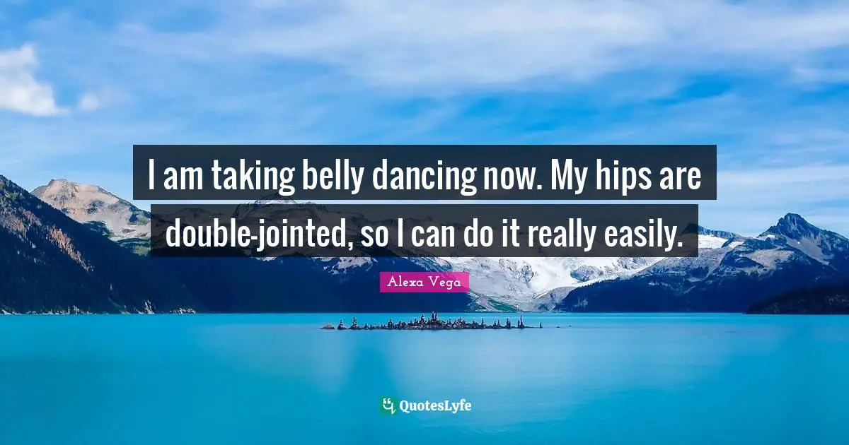 I am taking belly dancing now. My hips are double-jointed, so I can do it really easily.