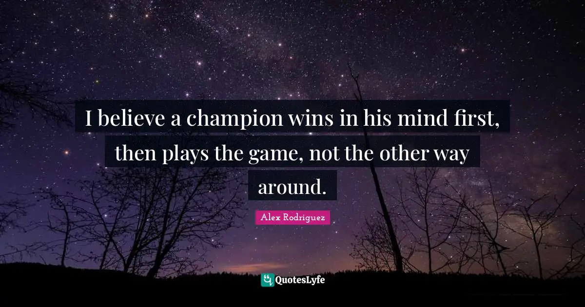 I believe a champion wins in his mind first, then plays the game, not the other way around.