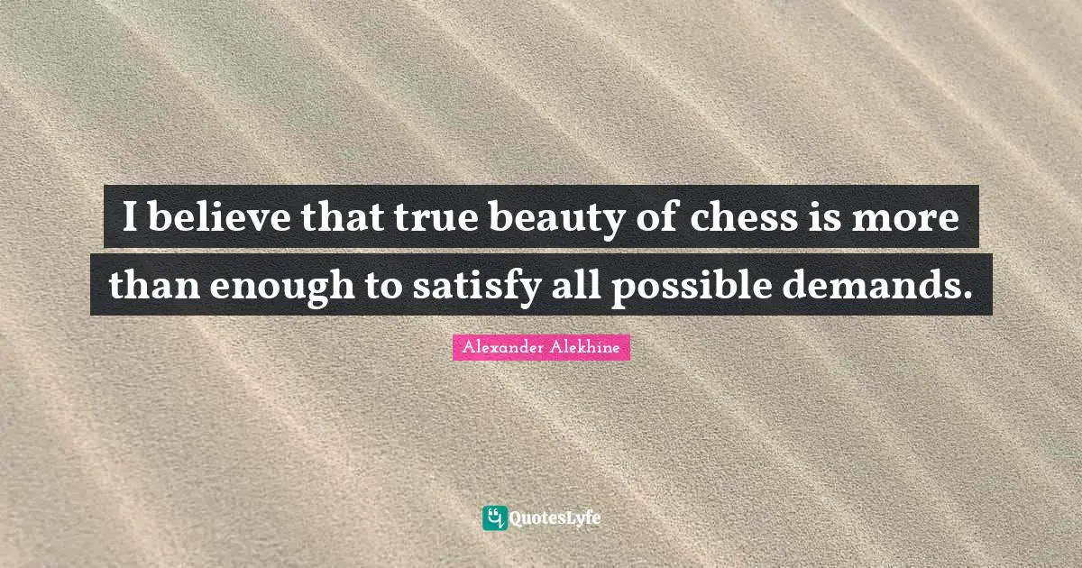I believe that true beauty of chess is more than enough to satisfy all possible demands.