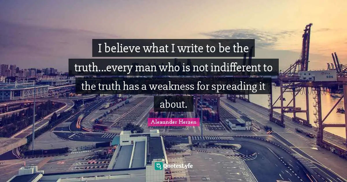 I believe what I write to be the truth...every man who is not indifferent to the truth has a weakness for spreading it about.