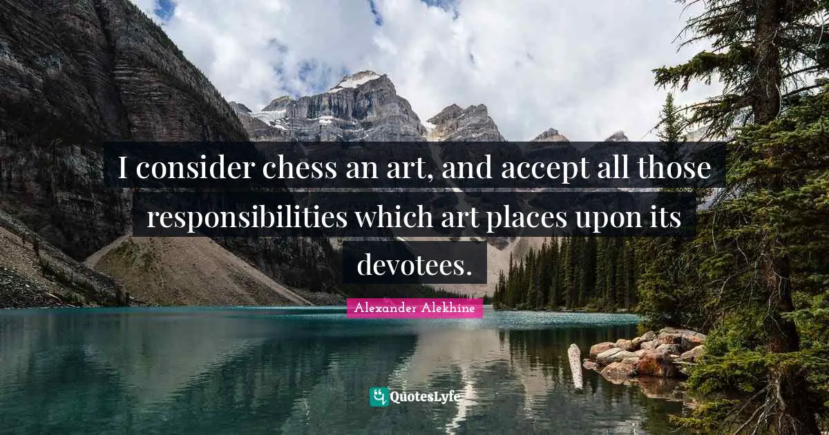 I consider chess an art, and accept all those responsibilities which art places upon its devotees.
