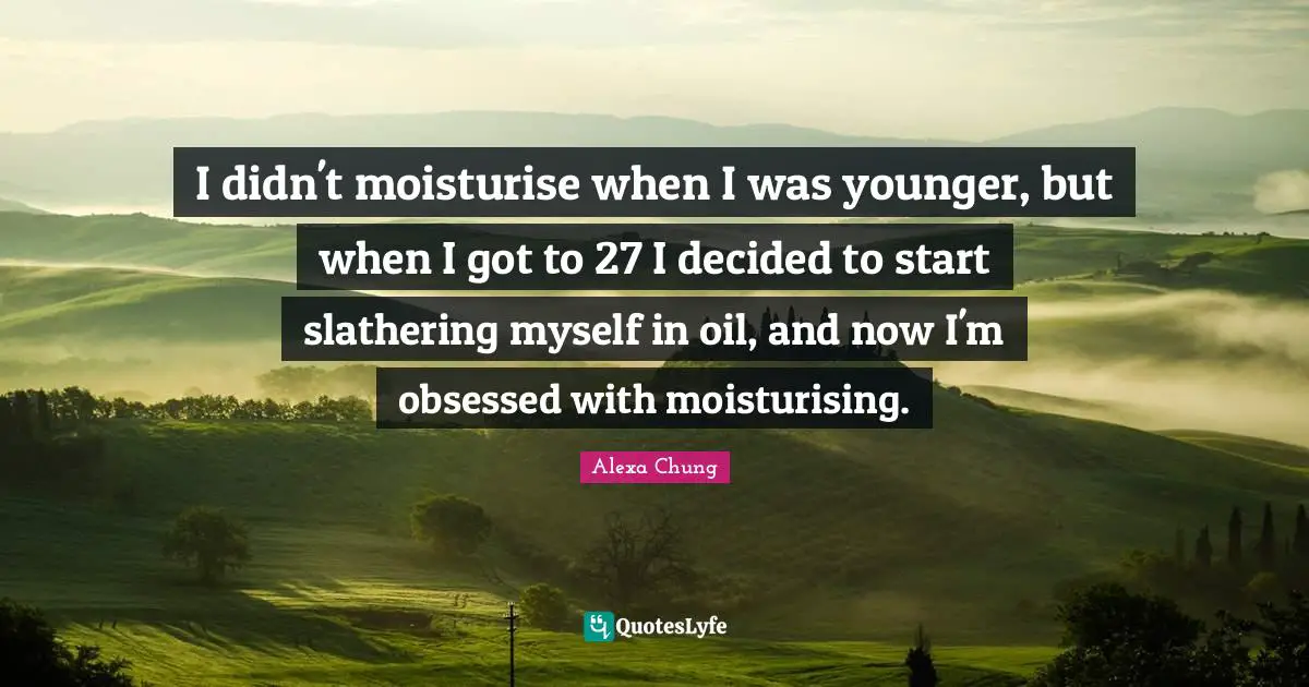 I didn't moisturise when I was younger, but when I got to 27 I decided to start slathering myself in oil, and now I'm obsessed with moisturising.
