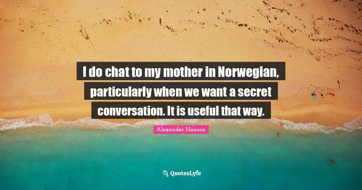 I do chat to my mother in Norwegian, particularly when we want a secret conversation. It is useful that way.