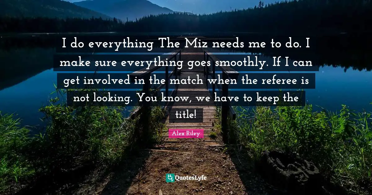 Referee Quotes: "I do everything The Miz needs me to do. I make sure everything goes smoothly. If I can get involved in the match when the referee is not looking. You know, we have to keep the title!"