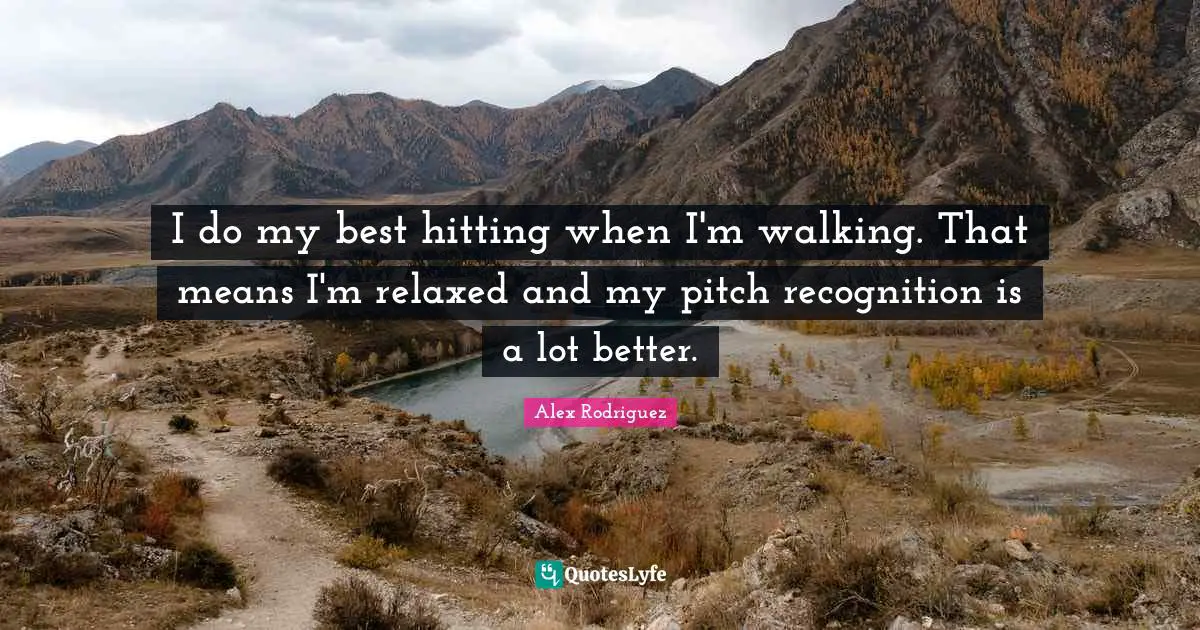 I do my best hitting when I'm walking. That means I'm relaxed and my pitch recognition is a lot better.