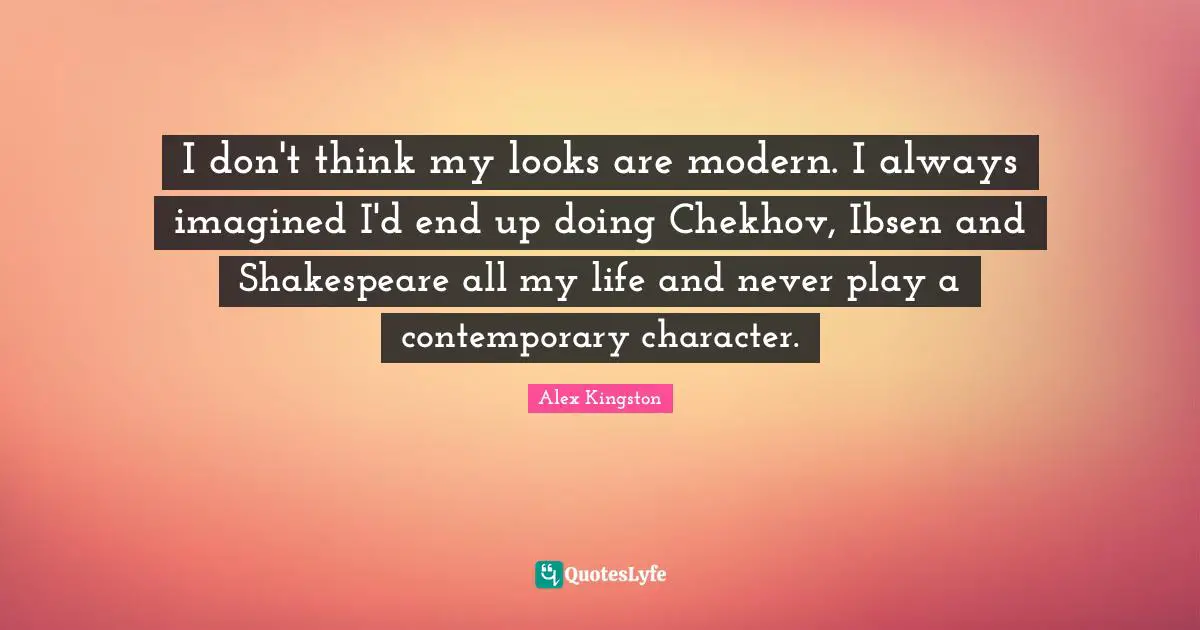 I don't think my looks are modern. I always imagined I'd end up doing Chekhov, Ibsen and Shakespeare all my life and never play a contemporary character.
