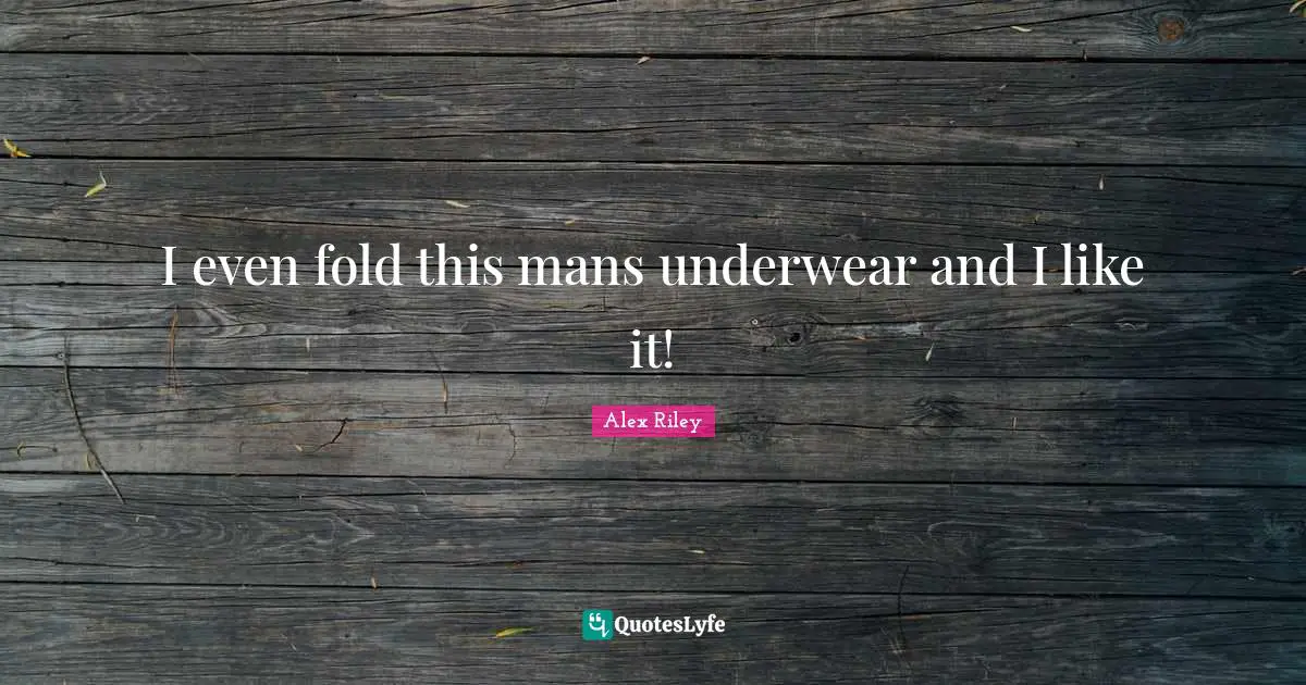 I even fold this mans underwear and I like it!