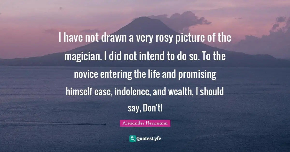 I have not drawn a very rosy picture of the magician. I did not intend to do so. To the novice entering the life and promising himself ease, indolence, and wealth, I should say, Don't!
