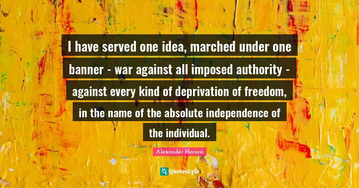 I have served one idea, marched under one banner - war against all imposed authority - against every kind of deprivation of freedom, in the name of the absolute independence of the individual.