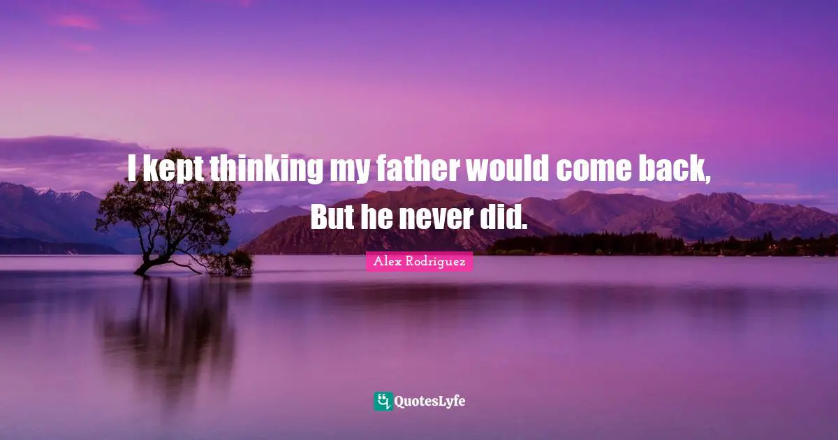 I kept thinking my father would come back, But he never did.