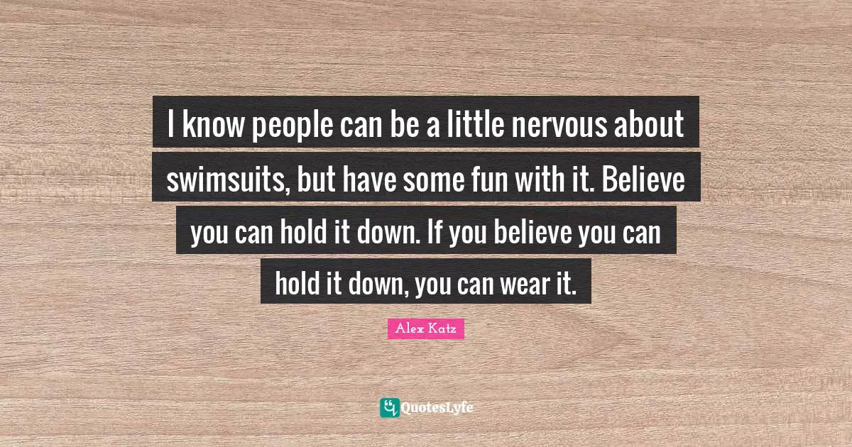 Alex Katz Quotes: "I know people can be a little nervous about swimsuits, but have some fun with it. Believe you can hold it down. If you believe you can hold it down, you can wear it."