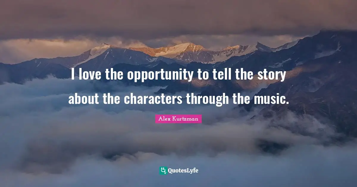 I love the opportunity to tell the story about the characters through the music.