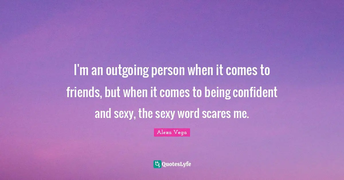 I'm an outgoing person when it comes to friends, but when it comes to being confident and sexy, the sexy word scares me.
