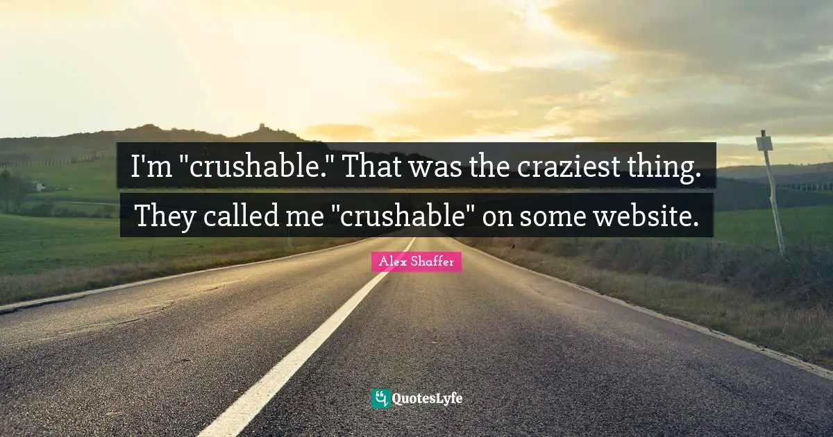 I'm "crushable." That was the craziest thing. They called me "crushable" on some website.