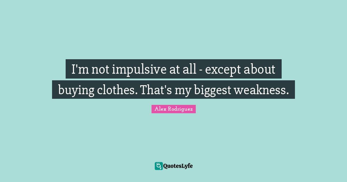 Impulsive Quotes: "I'm not impulsive at all - except about buying clothes. That's my biggest weakness."