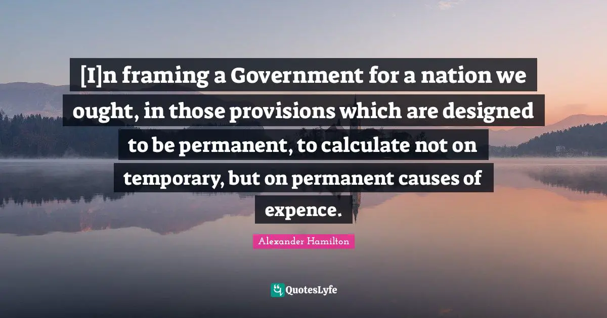 [I]n framing a Government for a nation we ought, in those provisions which are designed to be permanent, to calculate not on temporary, but on permanent causes of expence.