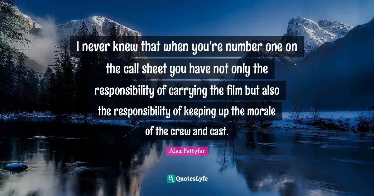 Alex Pettyfer Quotes: "I never knew that when you're number one on the call sheet you have not only the responsibility of carrying the film but also the responsibility of keeping up the morale of the crew and cast."