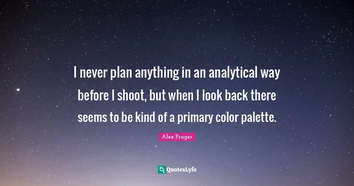 Palette Quotes: "I never plan anything in an analytical way before I shoot, but when I look back there seems to be kind of a primary color palette."