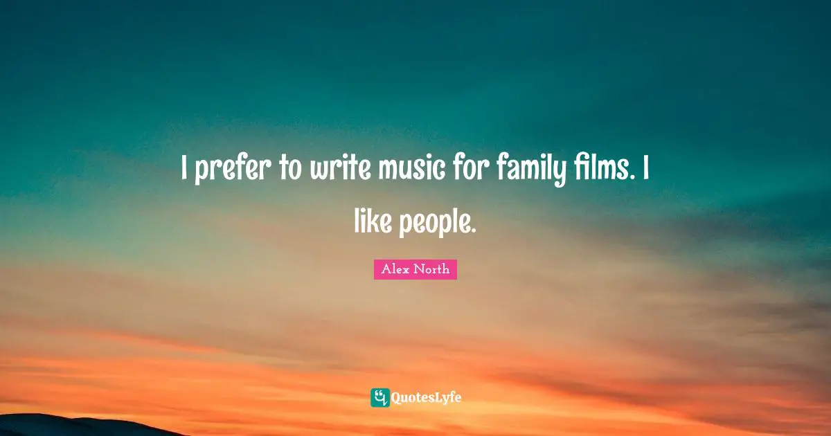 I prefer to write music for family films. I like people.