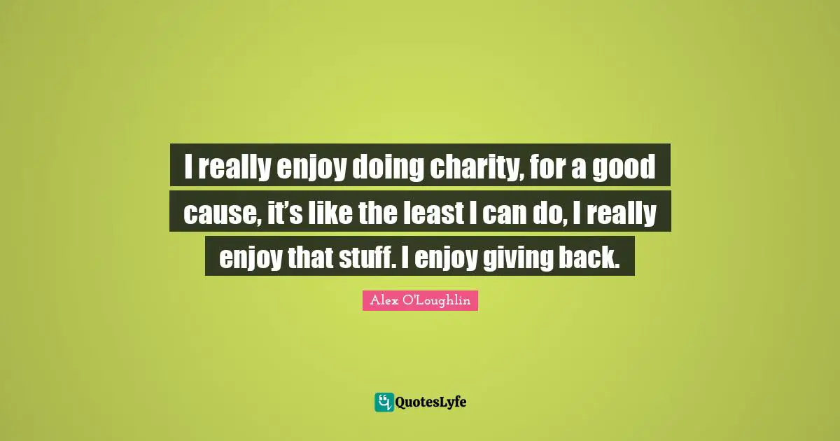 I really enjoy doing charity, for a good cause, it’s like the least I can do, I really enjoy that stuff. I enjoy giving back.