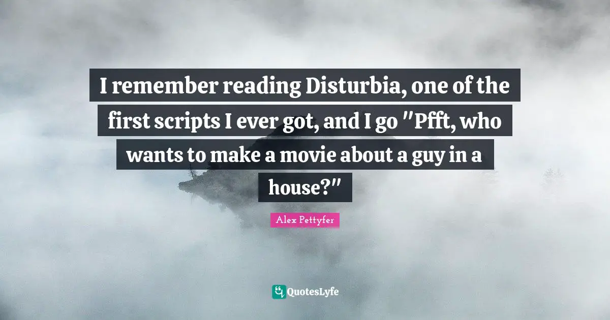Alex Pettyfer Quotes: "I remember reading Disturbia, one of the first scripts I ever got, and I go "Pfft, who wants to make a movie about a guy in a house?""