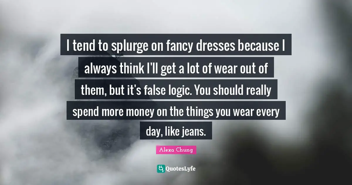 I tend to splurge on fancy dresses because I always think I'll get a lot of wear out of them, but it's false logic. You should really spend more money on the things you wear every day, like jeans.