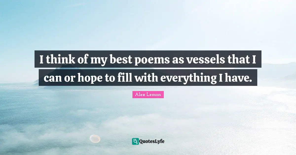 Poem Quotes: "I think of my best poems as vessels that I can or hope to fill with everything I have."