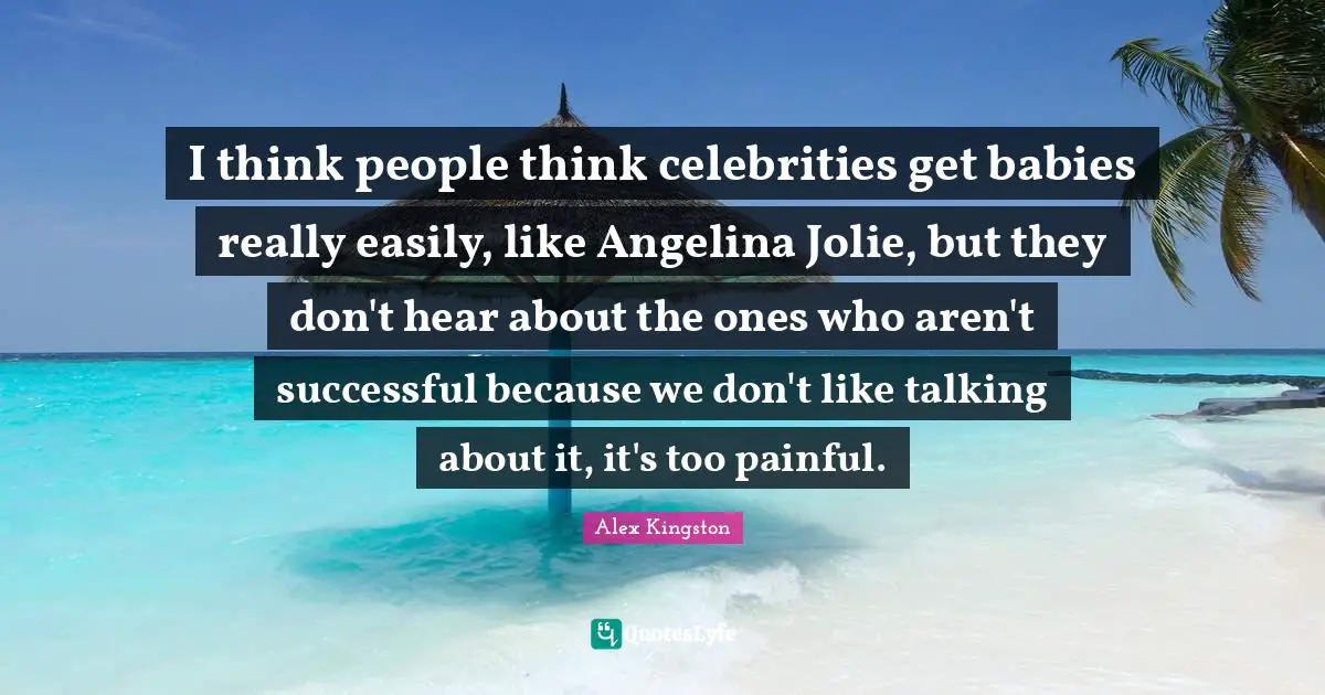 I think people think celebrities get babies really easily, like Angelina Jolie, but they don't hear about the ones who aren't successful because we don't like talking about it, it's too painful.