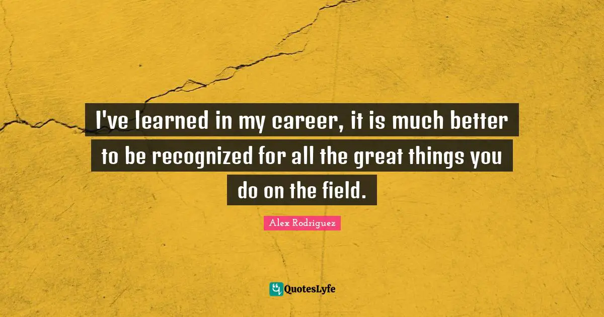 I've learned in my career, it is much better to be recognized for all the great things you do on the field.