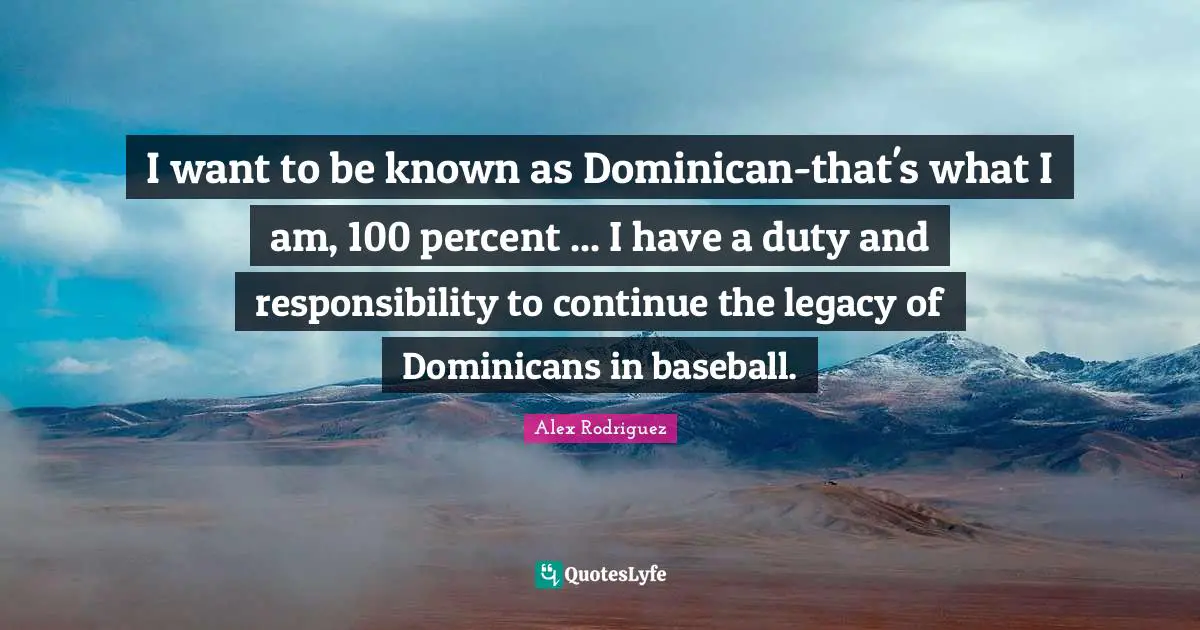 I want to be known as Dominican-that's what I am, 100 percent ... I have a duty and responsibility to continue the legacy of Dominicans in baseball.