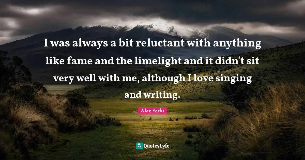 I was always a bit reluctant with anything like fame and the limelight and it didn't sit very well with me, although I love singing and writing.