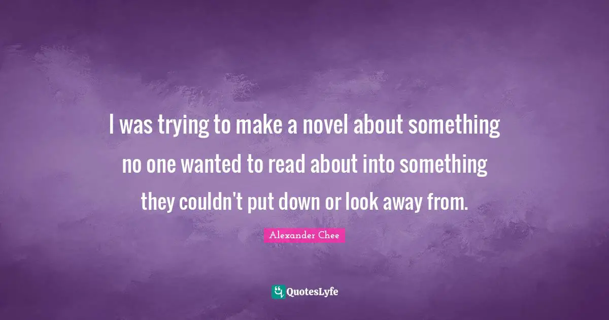 I was trying to make a novel about something no one wanted to read about into something they couldn't put down or look away from.