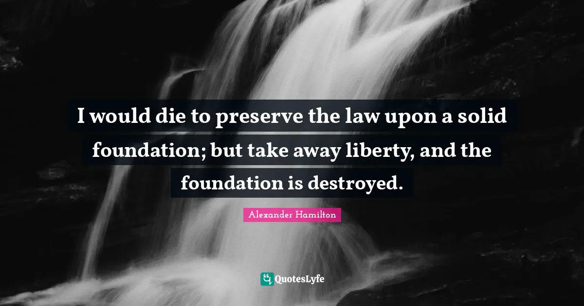 Alexander Hamilton Quotes: I would die to preserve the law upon a solid foundation; but take away liberty, and the foundation is destroyed.